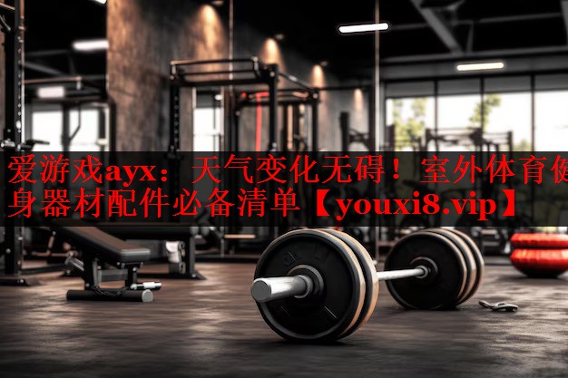 天气变化无碍!室外体育健身器材配件必备清单 天气变化无碍!室外体育健身器材配件必备清单