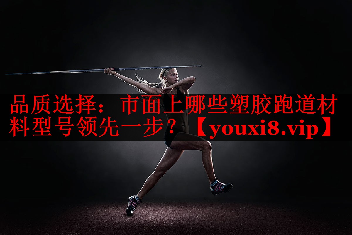 品质选择:市面上哪些塑胶跑道材料型号领先一步? 品质选择:市面上哪些塑胶跑道材料型号领先一步?