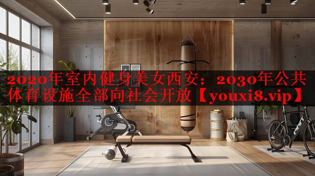 2020年室内健身美女西安:2030年公共体育设施全部向社会开放 2020年室内健身美女西安:2030年公共体育设施全部向社会开放