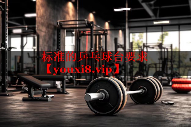 标准的乒乓球台要求 标准的乒乓球台要求