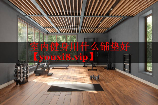 室内健身用什么铺垫好 室内健身用什么铺垫好