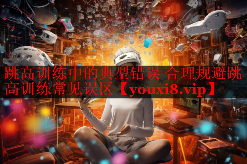 跳高训练中的典型错误 合理规避跳高训练常见误区 跳高训练中的典型错误 合理规避跳高训练常见误区