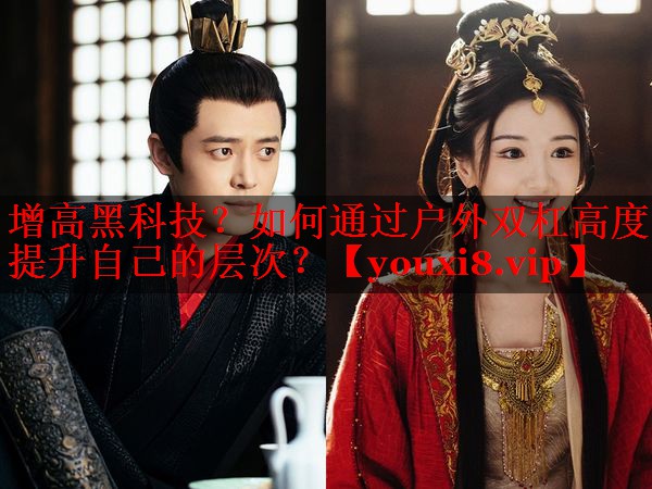 增高黑科技?如何通过户外双杠高度提升自己的层次? 增高黑科技?如何通过户外双杠高度提升自己的层次?