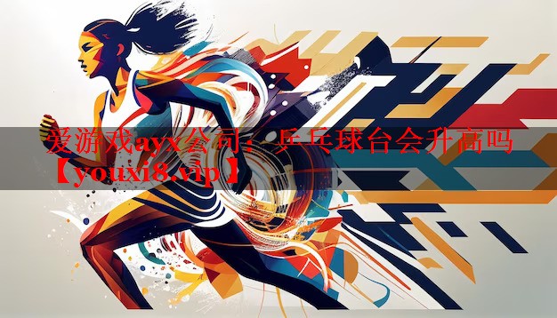 乒乓球台会升高吗 乒乓球台会升高吗