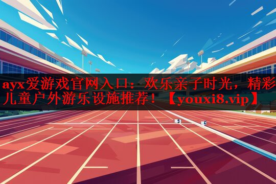 欢乐亲子时光,精彩儿童户外游乐设施推荐! 欢乐亲子时光,精彩儿童户外游乐设施推荐!