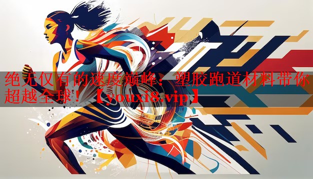 绝无仅有的速度巅峰:塑胶跑道材料带你超越全球! 绝无仅有的速度巅峰:塑胶跑道材料带你超越全球!