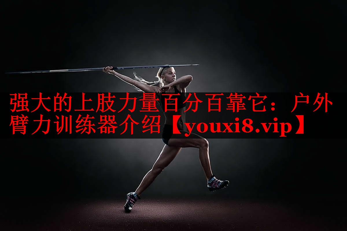 强大的上肢力量百分百靠它:户外臂力训练器介绍 强大的上肢力量百分百靠它:户外臂力训练器介绍