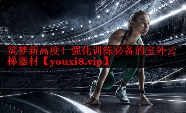 筑梦新高度!强化训练必备的室外云梯器材 筑梦新高度!强化训练必备的室外云梯器材