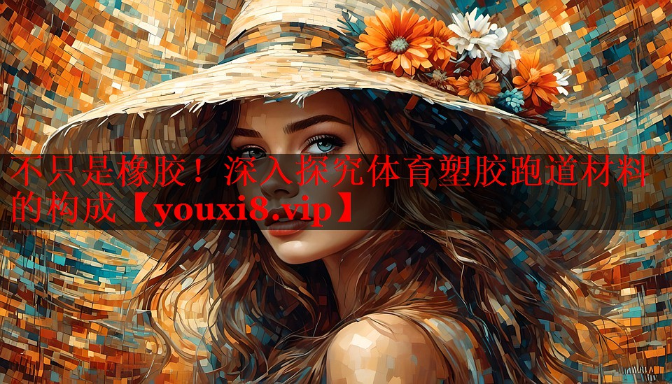 不只是橡胶!深入探究体育塑胶跑道材料的构成 不只是橡胶!深入探究体育塑胶跑道材料的构成