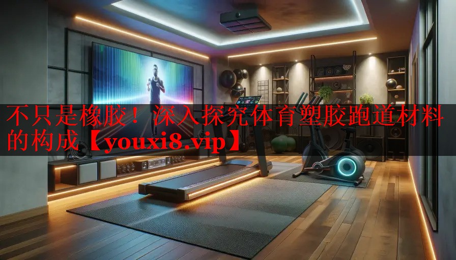 不只是橡胶!深入探究体育塑胶跑道材料的构成 不只是橡胶!深入探究体育塑胶跑道材料的构成