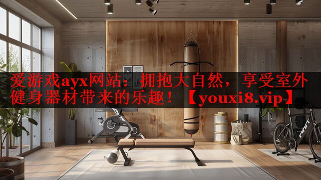 拥抱大自然,享受室外健身器材带来的乐趣! 拥抱大自然,享受室外健身器材带来的乐趣!