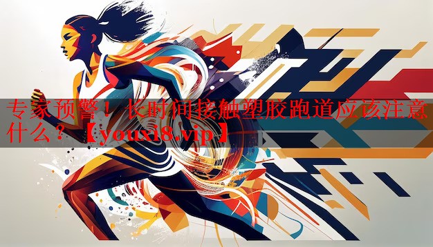 专家预警!长时间接触塑胶跑道应该注意什么? 专家预警!长时间接触塑胶跑道应该注意什么?