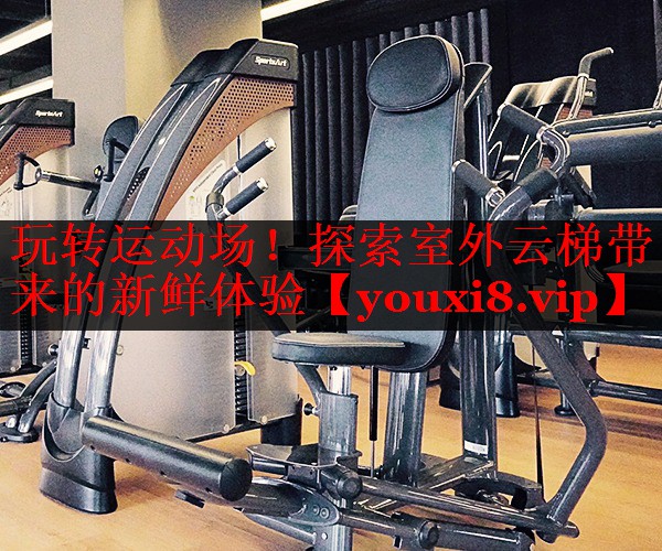 玩转运动场!探索室外云梯带来的新鲜体验 玩转运动场!探索室外云梯带来的新鲜体验