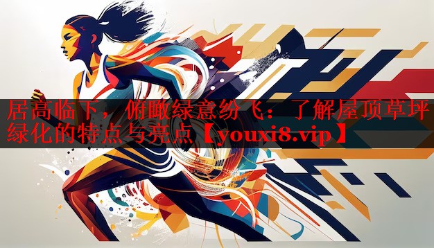 居高临下,俯瞰绿意纷飞:了解屋顶草坪绿化的特点与亮点 居高临下,俯瞰绿意纷飞:了解屋顶草坪绿化的特点与亮点