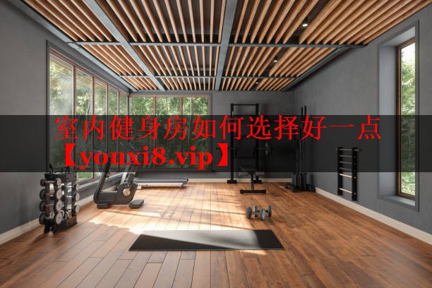 室内健身房如何选择好一点