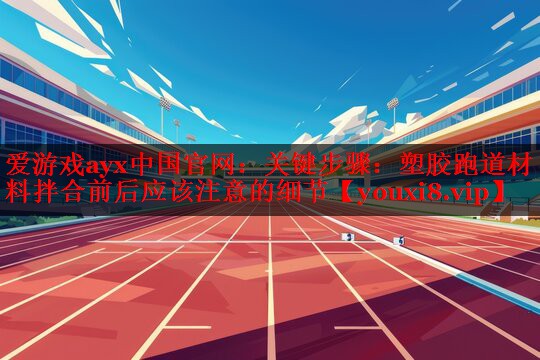 关键步骤:塑胶跑道材料拌合前后应该注意的细节 关键步骤:塑胶跑道材料拌合前后应该注意的细节