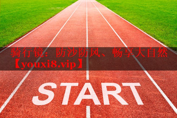 骑行镜：防沙防风、畅享大自然