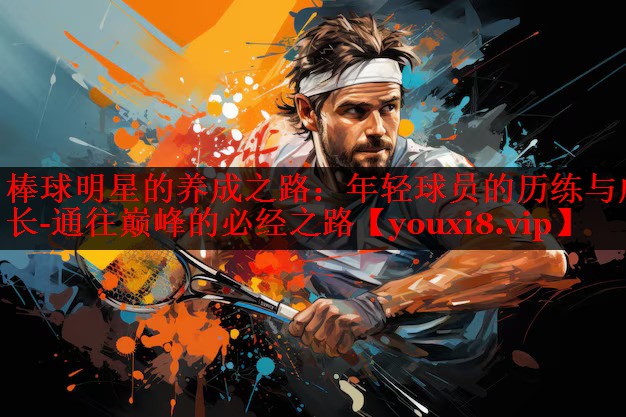 棒球明星的养成之路:年轻球员的历练与成长-通往巅峰的必经之路 棒球明星的养成之路:年轻球员的历练与成长-通往巅峰的必经之路
