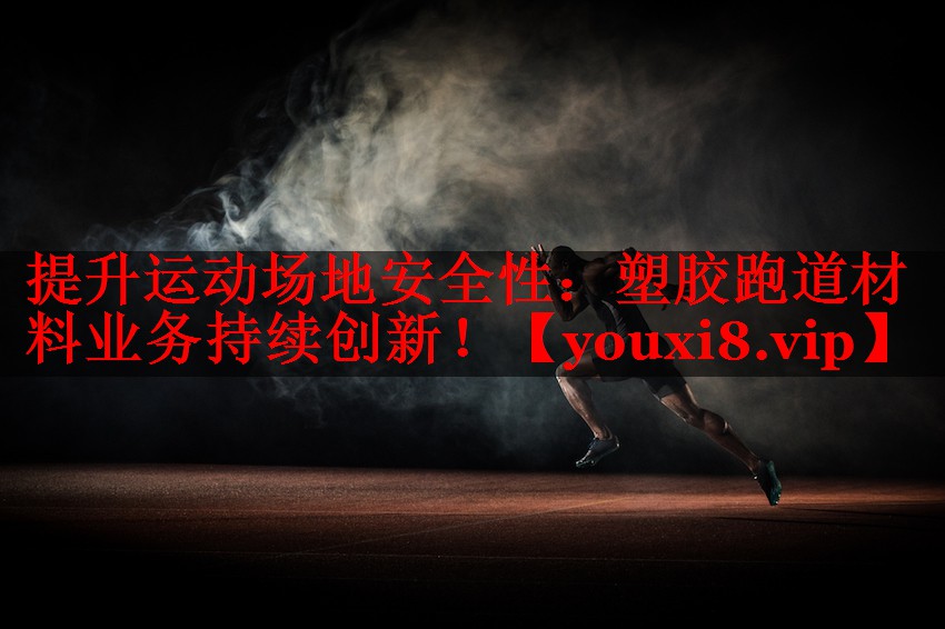 提升运动场地安全性：塑胶跑道材料业务持续创新！